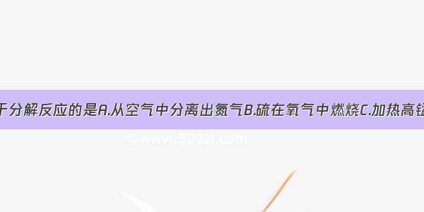 下列变化属于分解反应的是A.从空气中分离出氮气B.硫在氧气中燃烧C.加热高锰酸钾得到氧