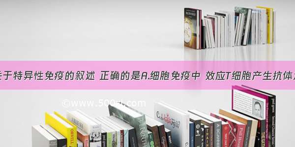 单选题下列关于特异性免疫的叙述 正确的是A.细胞免疫中 效应T细胞产生抗体消灭入侵的抗