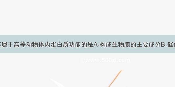 单选题下列不属于高等动物体内蛋白质功能的是A.构成生物膜的主要成分B.催化细胞内的化