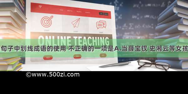 单选题下列句子中划线成语的使用 不正确的一项是A.当薛宝钗 史湘云等女孩子也劝自己