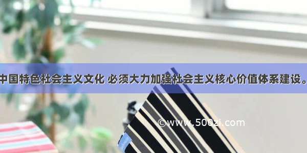 单选题发展中国特色社会主义文化 必须大力加强社会主义核心价值体系建设。社会主义核