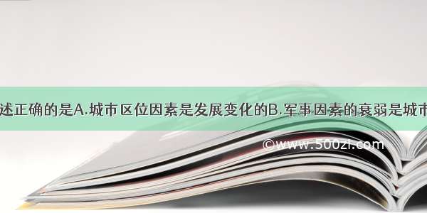 单选题下列叙述正确的是A.城市区位因素是发展变化的B.军事因素的衰弱是城市发展的条件C