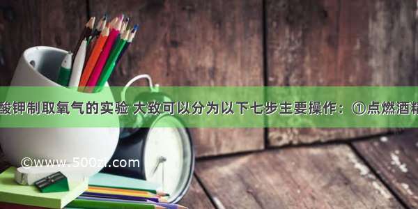 实验室用氯酸钾制取氧气的实验 大致可以分为以下七步主要操作：①点燃酒精灯给试管加