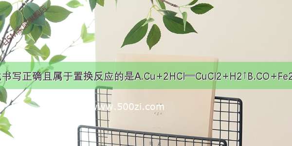 下列化学方程式书写正确且属于置换反应的是A.Cu+2HCl═CuCl2+H2↑B.CO+Fe2O32Fe+3CO2C