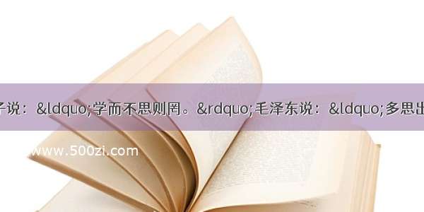 单选题我国古代教育家孔子说：“学而不思则罔。”毛泽东说：“多思出智慧。”这说明A.