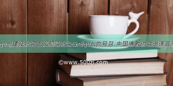 单选题为响应国家“建设社会主义和谐社会”的号召 中国佛教协会邀请音乐家根据佛教“