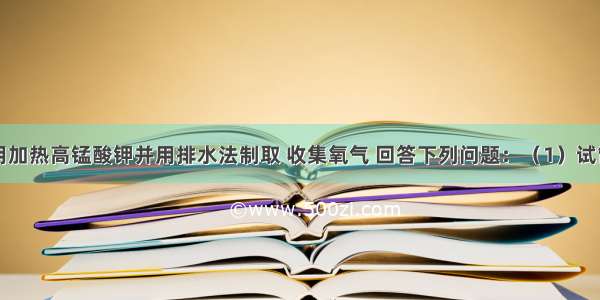 实验室里用加热高锰酸钾并用排水法制取 收集氧气 回答下列问题：（1）试管口塞一团