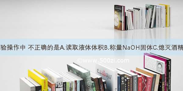 下图所示的实验操作中 不正确的是A.读取液体体积B.称量NaOH固体C.熄灭酒精灯D.倾倒液体