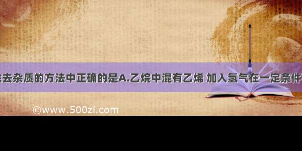 单选题下列除去杂质的方法中正确的是A.乙烷中混有乙烯 加入氢气在一定条件下充分反应B.