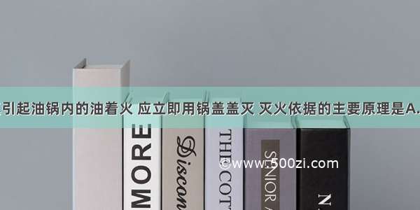 炒菜时不慎引起油锅内的油着火 应立即用锅盖盖灭 灭火依据的主要原理是A.隔绝空气B.