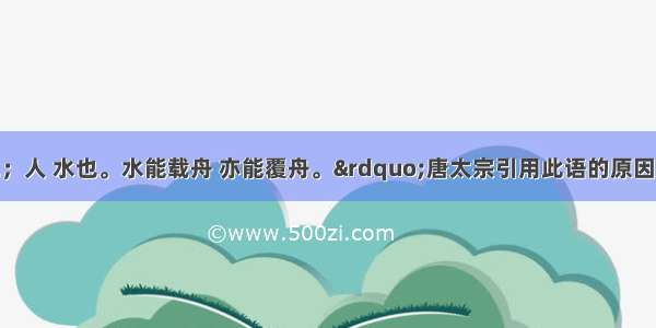 “君 舟也；人 水也。水能载舟 亦能覆舟。”唐太宗引用此语的原因是A. 唐太宗任贤