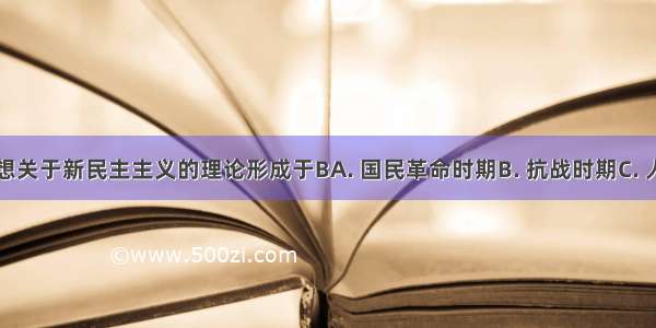 毛泽东思想关于新民主主义的理论形成于BA. 国民革命时期B. 抗战时期C. 人民解放战