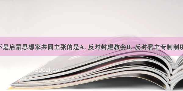 下列叙述不是启蒙思想家共同主张的是A. 反对封建教会B. 反对君主专制制度C. 倡导人