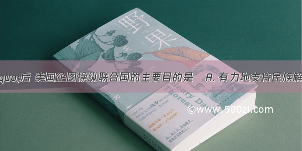 &ldquo;二战&rdquo;后 美国企图操纵联合国的主要目的是A. 有力地支持民族解放运动B. 竭力维