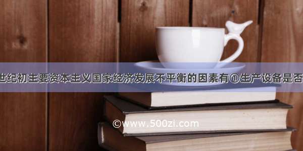 19世纪末20世纪初主要资本主义国家经济发展不平衡的因素有①生产设备是否及时更新②垄