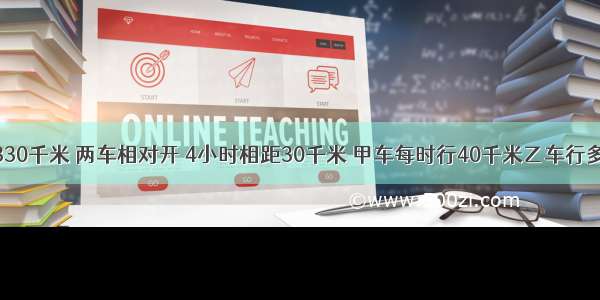 AB两地有330千米 两车相对开 4小时相距30千米 甲车每时行40千米乙车行多少千米?向