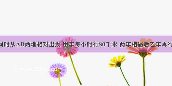 甲乙两车 同时从AB两地相对出发 甲车每小时行80千米 两车相遇后乙车再行160千米到