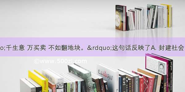 古代民谚“千生意 万买卖 不如翻地块。”这句话反映了A. 封建社会以农为本B. 封建