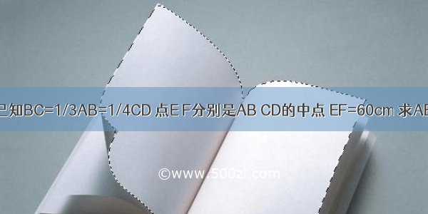 如图 已知BC=1/3AB=1/4CD 点E F分别是AB CD的中点 EF=60cm 求AB CD