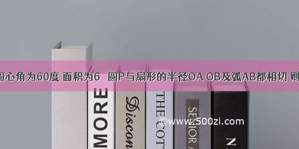 扇形OAB的圆心角为60度 面积为6π 圆P与扇形的半径OA OB及弧AB都相切 则圆P的半径.