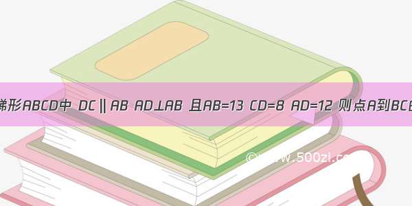 在直角梯形ABCD中 DC‖AB AD⊥AB 且AB=13 CD=8 AD=12 则点A到BC的距离