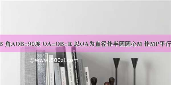 已知扇形AOB 角AOB=90度 OA=OB=R 以OA为直径作半圆圆心M 作MP平行OB交弧AB于