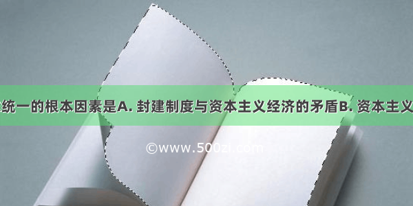 推动德意志统一的根本因素是A. 封建制度与资本主义经济的矛盾B. 资本主义经济发展与