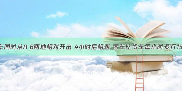 客车和货车同时从A B两地相对开出 4小时后相遇 客车比货车每小时多行15千米 相遇