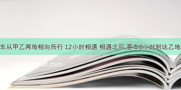 客车与货车从甲乙两地相向而行 12小时相遇 相遇之后 客车8小时到达乙地 问货车多