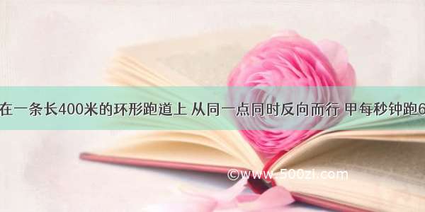 甲 乙两人在一条长400米的环形跑道上 从同一点同时反向而行 甲每秒钟跑6米 乙每秒