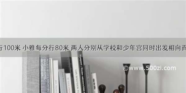 张华每分行100米 小雅每分行80米 两人分别从学校和少年宫同时出发相向而行 在离中