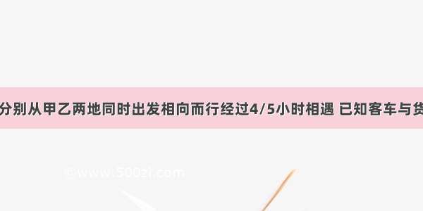 客车和货车分别从甲乙两地同时出发相向而行经过4/5小时相遇 已知客车与货车的速度的