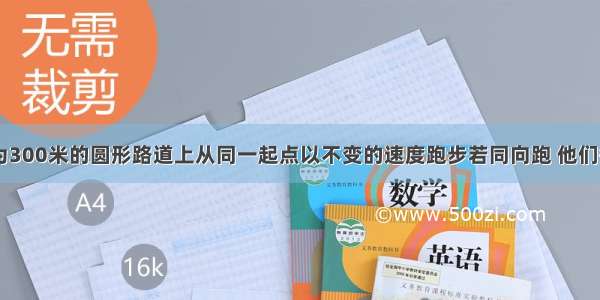 两人在周长为300米的圆形路道上从同一起点以不变的速度跑步若同向跑 他们每隔2分30秒