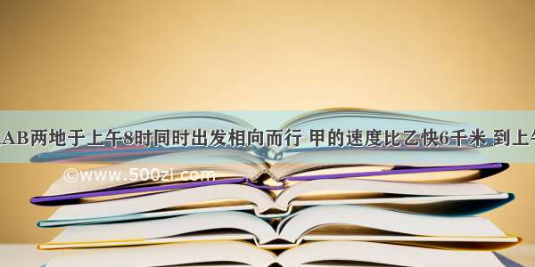 甲乙两车从AB两地于上午8时同时出发相向而行 甲的速度比乙快6千米 到上午10时 两车