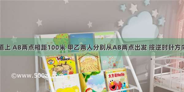 在400米环形跑道上 AB两点相距100米 甲乙两人分别从AB两点出发 按逆时针方向跑步 甲每秒跑5