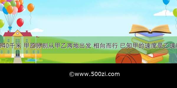 两地相距540千米 甲乙分别从甲乙两地出发 相向而行 已知甲的速度是乙速度的1.5倍 