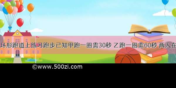 甲乙二人在环形跑道上练习跑步已知甲跑一圈需30秒 乙跑一圈需60秒 两人在同一地点同