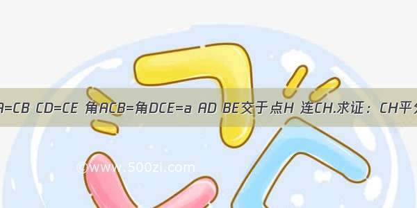 如图 CA=CB CD=CE 角ACB=角DCE=a AD BE交于点H 连CH.求证：CH平分角A