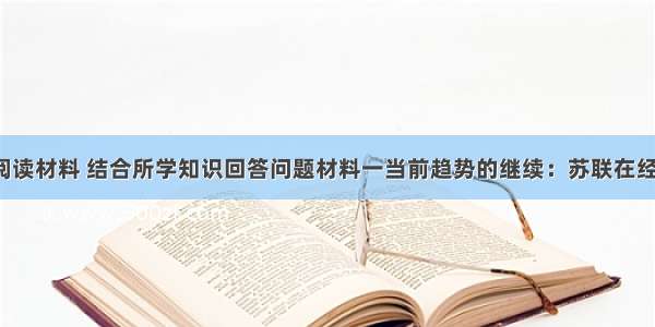 （18分）阅读材料 结合所学知识回答问题材料一当前趋势的继续：苏联在经济上衰退 在