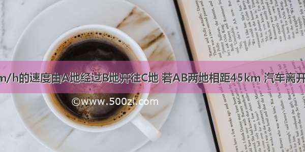 一辆汽车以30km/h的速度由A地经过B地开往C地 若AB两地相距45km 汽车离开B站后速度增加2