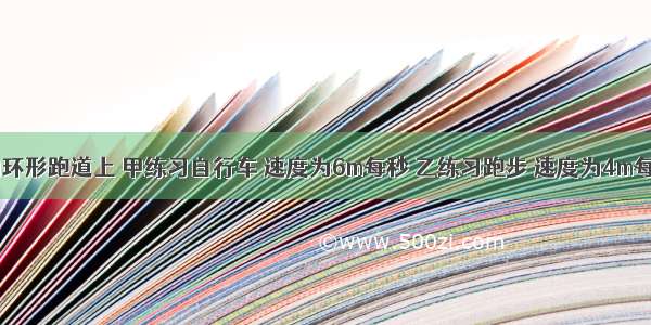 在400m的环形跑道上 甲练习自行车 速度为6m每秒 乙练习跑步 速度为4m每秒 诺两人