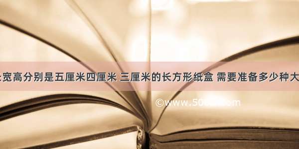 围成一个长宽高分别是五厘米四厘米 三厘米的长方形纸盒 需要准备多少种大小不同的长