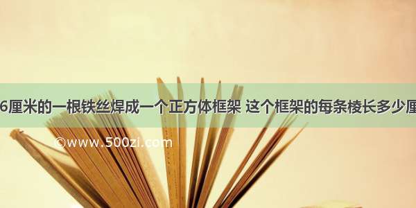 用96厘米的一根铁丝焊成一个正方体框架 这个框架的每条棱长多少厘米？