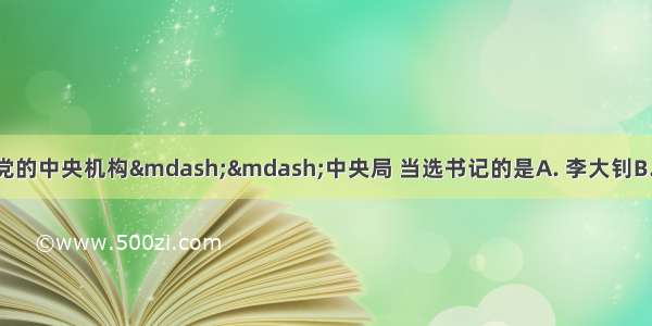 中共一大成立了党的中央机构——中央局 当选书记的是A. 李大钊B. 陈独秀C. 毛泽东