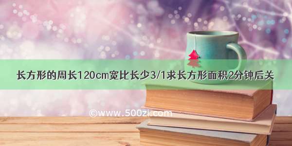 长方形的周长120cm宽比长少3/1求长方形面积2分钟后关