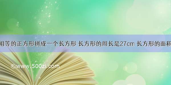 把两个边长相等的正方形拼成一个长方形 长方形的周长是27cm 长方形的面积是多少平方