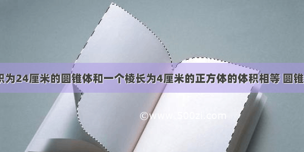 一个底面积为24厘米的圆锥体和一个棱长为4厘米的正方体的体积相等 圆锥的高是（ ）