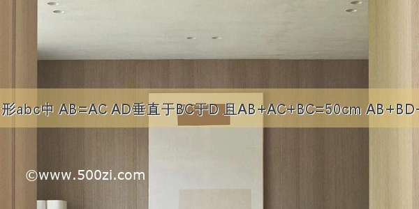 在三角形abc中 AB=AC AD垂直于BC于D 且AB+AC+BC=50cm AB+BD+AD=4