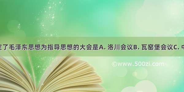 “规定了毛泽东思想为指导思想的大会是A. 洛川会议B. 瓦窑堡会议C. 中共七大D. 中