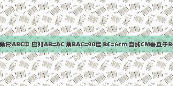 如图 在三角形ABC中 已知AB=AC 角BAC=90度 BC=6cm 直线CM垂直于BC 动点D从